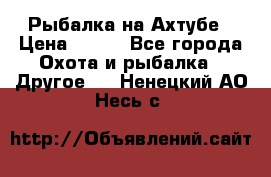 Рыбалка на Ахтубе › Цена ­ 500 - Все города Охота и рыбалка » Другое   . Ненецкий АО,Несь с.